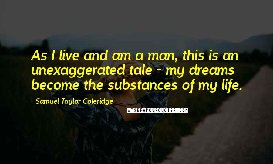 Samuel Taylor Coleridge Quotes: As I live and am a man, this is an unexaggerated tale - my dreams become the substances of my life.