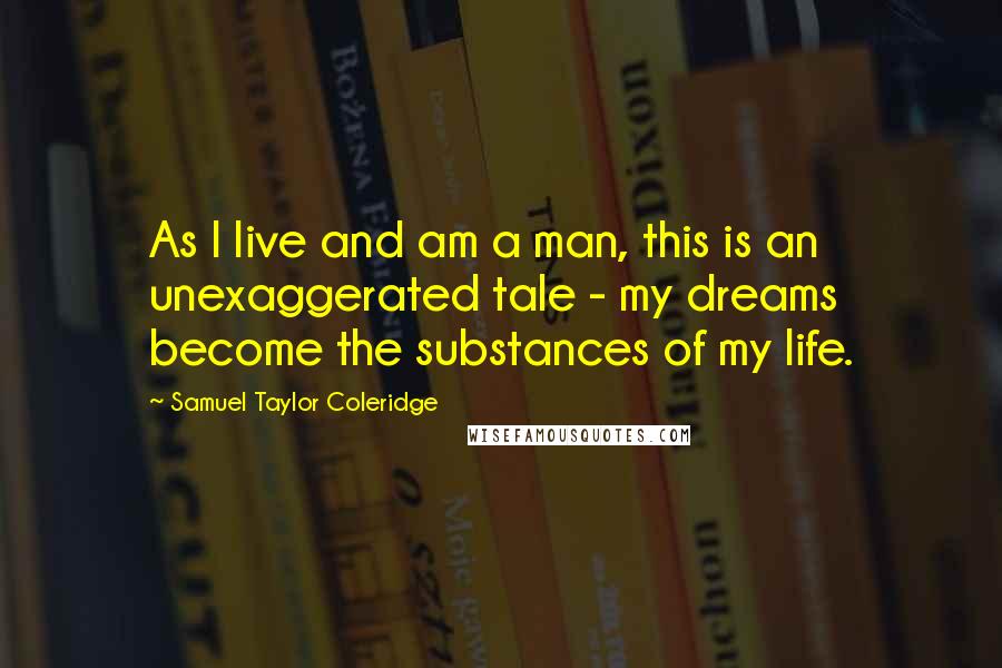 Samuel Taylor Coleridge Quotes: As I live and am a man, this is an unexaggerated tale - my dreams become the substances of my life.