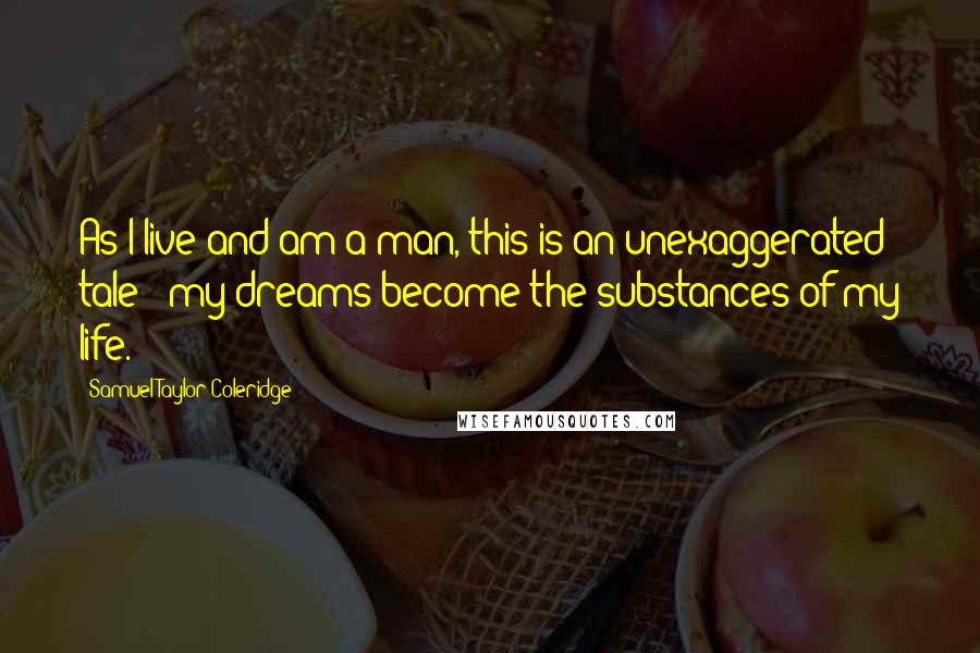 Samuel Taylor Coleridge Quotes: As I live and am a man, this is an unexaggerated tale - my dreams become the substances of my life.