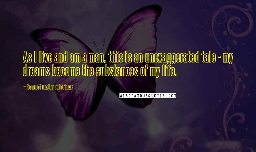 Samuel Taylor Coleridge Quotes: As I live and am a man, this is an unexaggerated tale - my dreams become the substances of my life.