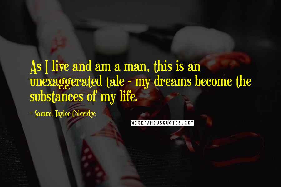 Samuel Taylor Coleridge Quotes: As I live and am a man, this is an unexaggerated tale - my dreams become the substances of my life.