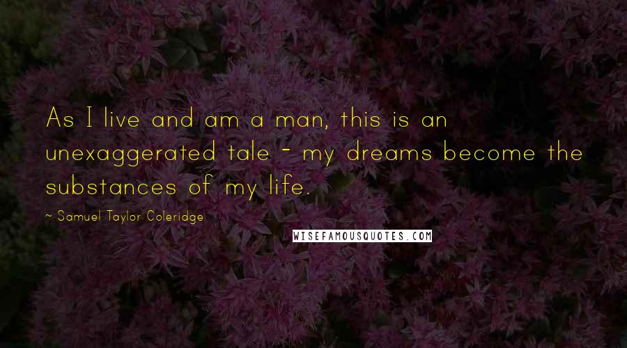 Samuel Taylor Coleridge Quotes: As I live and am a man, this is an unexaggerated tale - my dreams become the substances of my life.