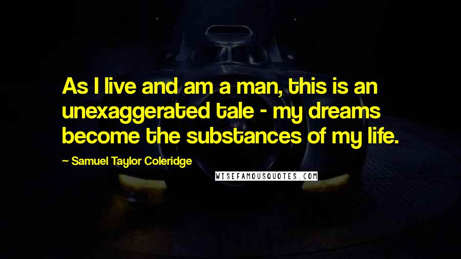 Samuel Taylor Coleridge Quotes: As I live and am a man, this is an unexaggerated tale - my dreams become the substances of my life.