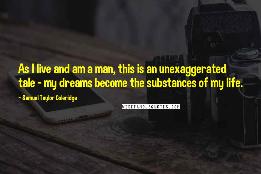 Samuel Taylor Coleridge Quotes: As I live and am a man, this is an unexaggerated tale - my dreams become the substances of my life.