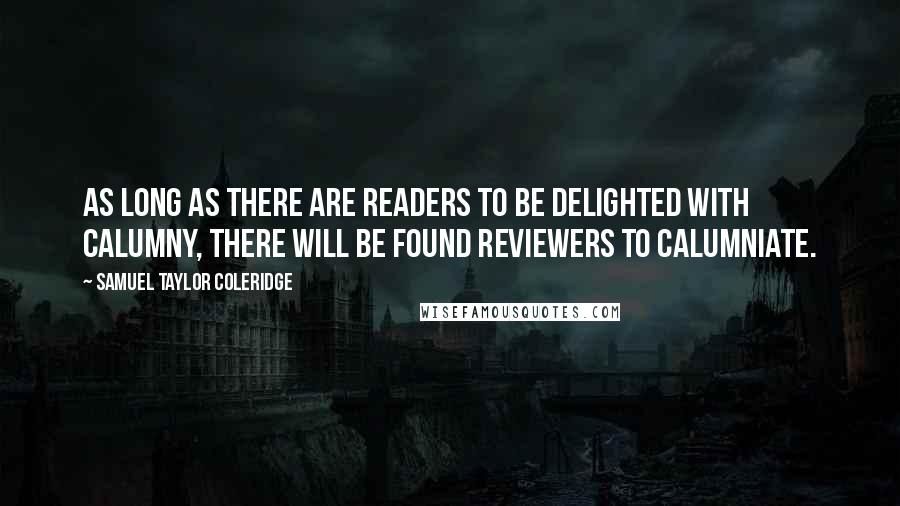 Samuel Taylor Coleridge Quotes: As long as there are readers to be delighted with calumny, there will be found reviewers to calumniate.