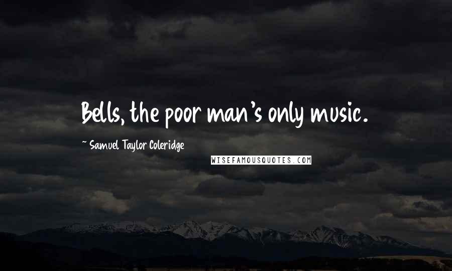 Samuel Taylor Coleridge Quotes: Bells, the poor man's only music.