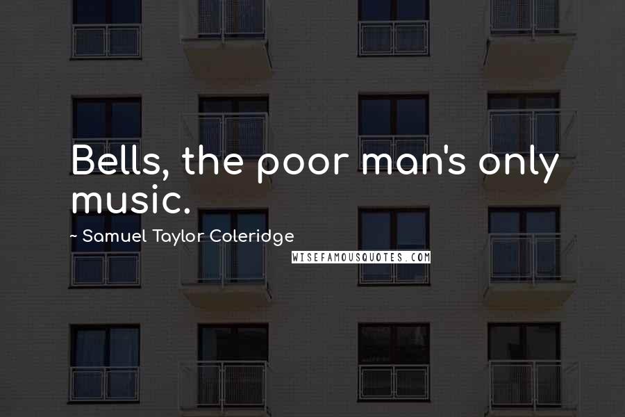 Samuel Taylor Coleridge Quotes: Bells, the poor man's only music.