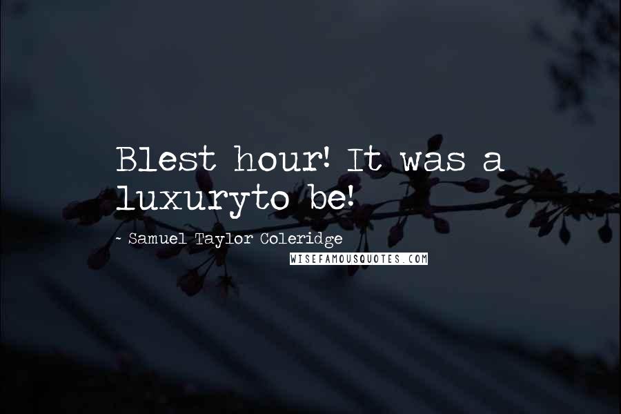 Samuel Taylor Coleridge Quotes: Blest hour! It was a luxuryto be!