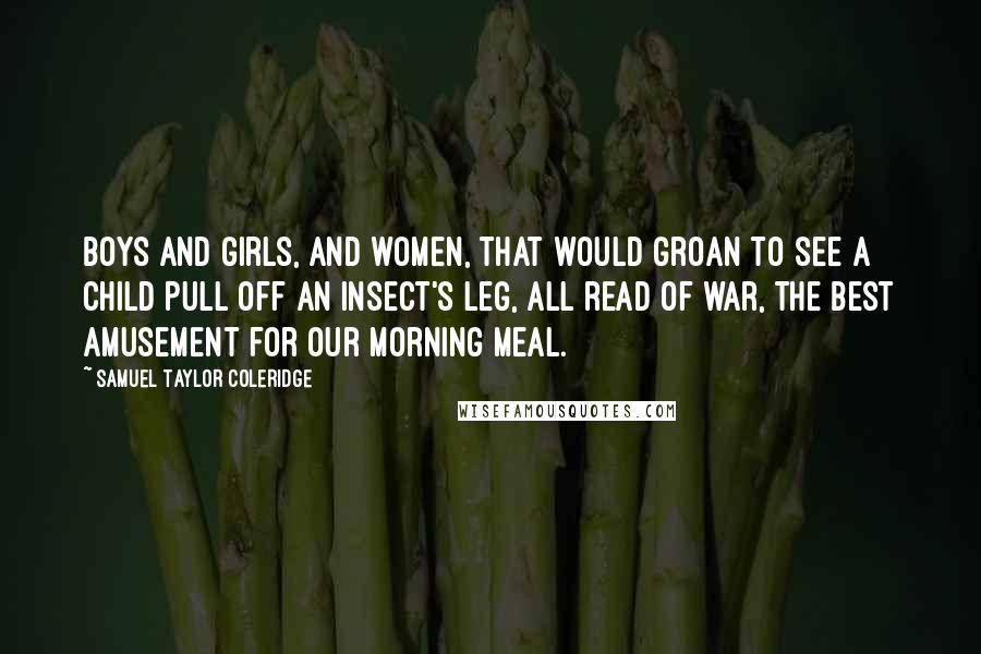 Samuel Taylor Coleridge Quotes: Boys and girls, And women, that would groan to see a child Pull off an insect's leg, all read of war, The best amusement for our morning meal.