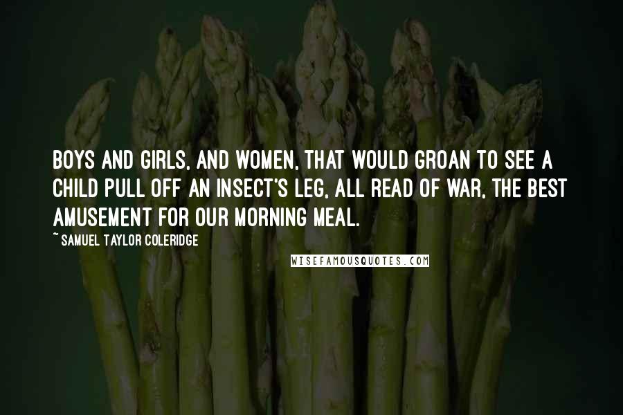 Samuel Taylor Coleridge Quotes: Boys and girls, And women, that would groan to see a child Pull off an insect's leg, all read of war, The best amusement for our morning meal.