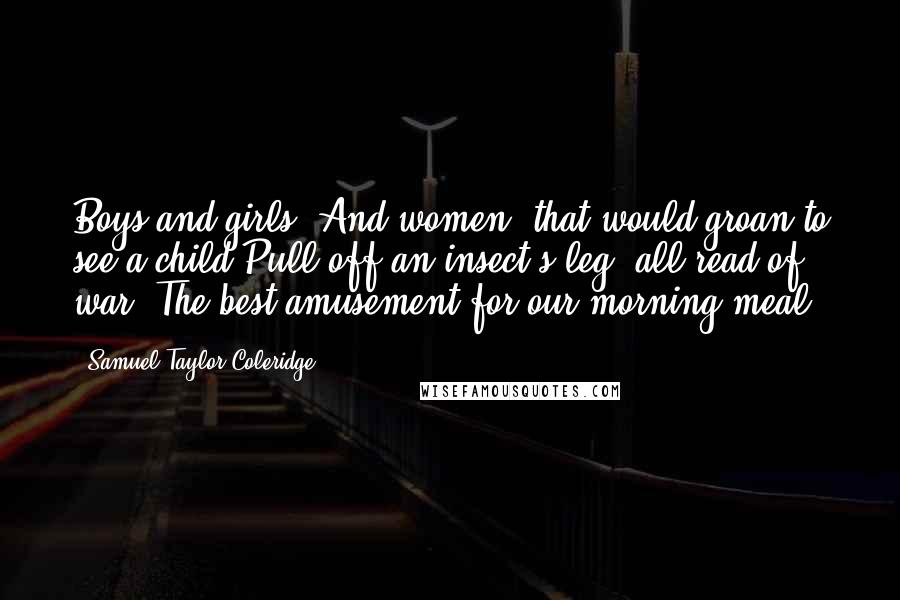 Samuel Taylor Coleridge Quotes: Boys and girls, And women, that would groan to see a child Pull off an insect's leg, all read of war, The best amusement for our morning meal.