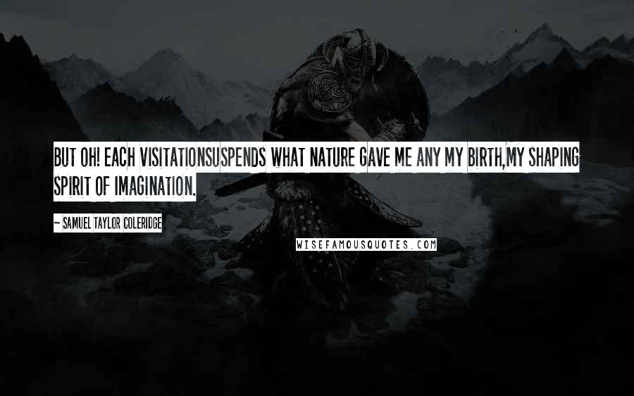 Samuel Taylor Coleridge Quotes: But oh! each visitationSuspends what nature gave me any my birth,My shaping spirit of Imagination.