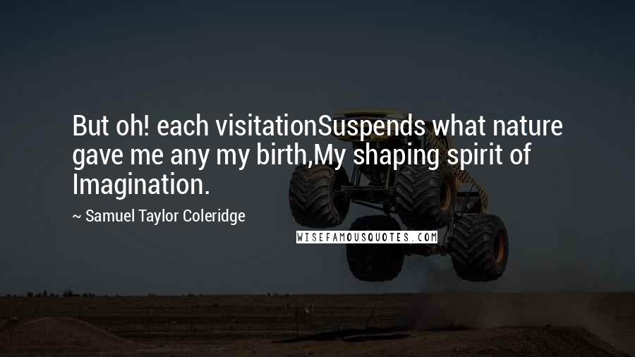 Samuel Taylor Coleridge Quotes: But oh! each visitationSuspends what nature gave me any my birth,My shaping spirit of Imagination.
