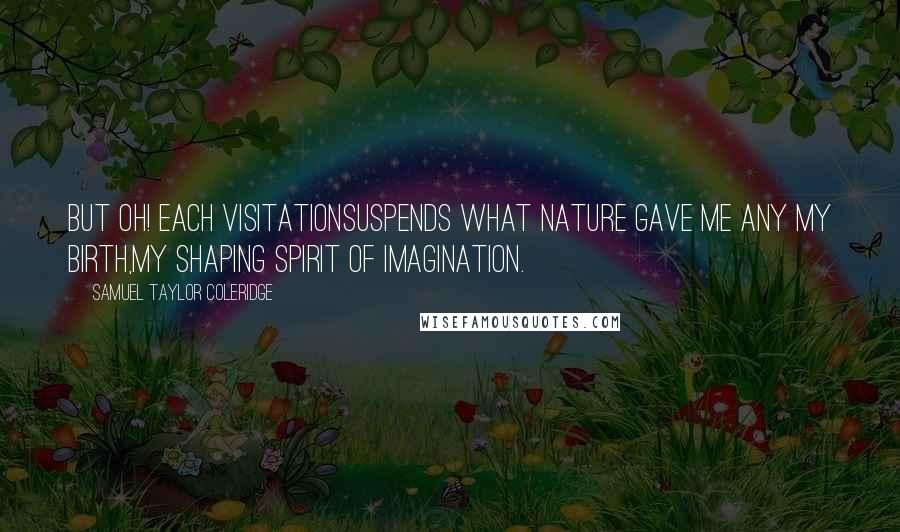 Samuel Taylor Coleridge Quotes: But oh! each visitationSuspends what nature gave me any my birth,My shaping spirit of Imagination.