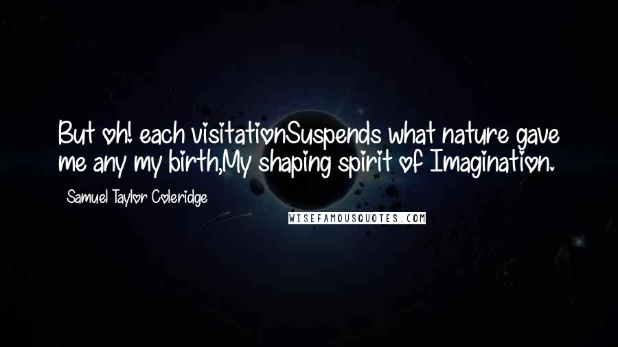 Samuel Taylor Coleridge Quotes: But oh! each visitationSuspends what nature gave me any my birth,My shaping spirit of Imagination.