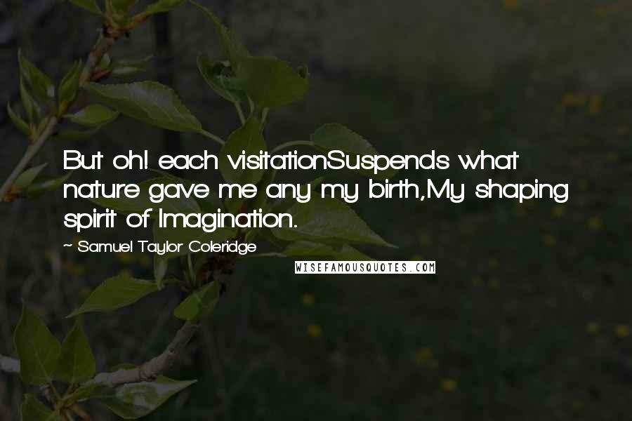 Samuel Taylor Coleridge Quotes: But oh! each visitationSuspends what nature gave me any my birth,My shaping spirit of Imagination.