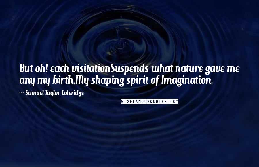 Samuel Taylor Coleridge Quotes: But oh! each visitationSuspends what nature gave me any my birth,My shaping spirit of Imagination.