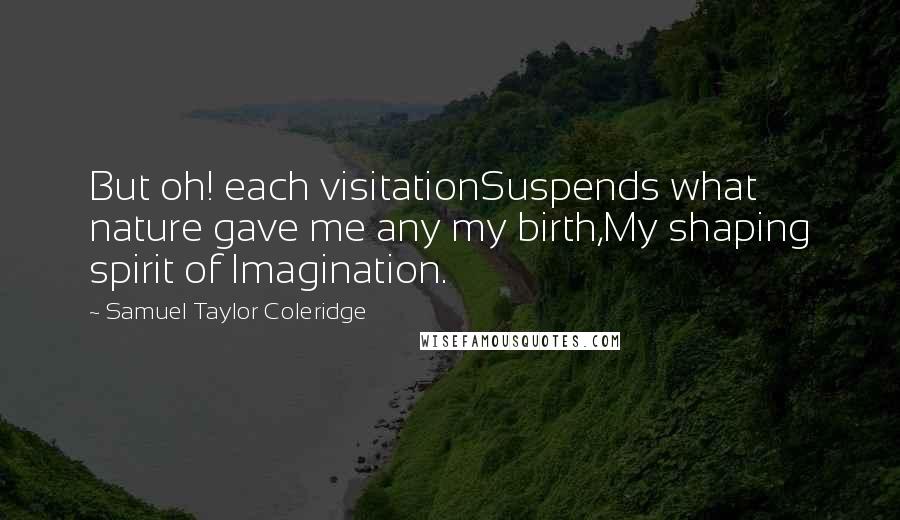Samuel Taylor Coleridge Quotes: But oh! each visitationSuspends what nature gave me any my birth,My shaping spirit of Imagination.