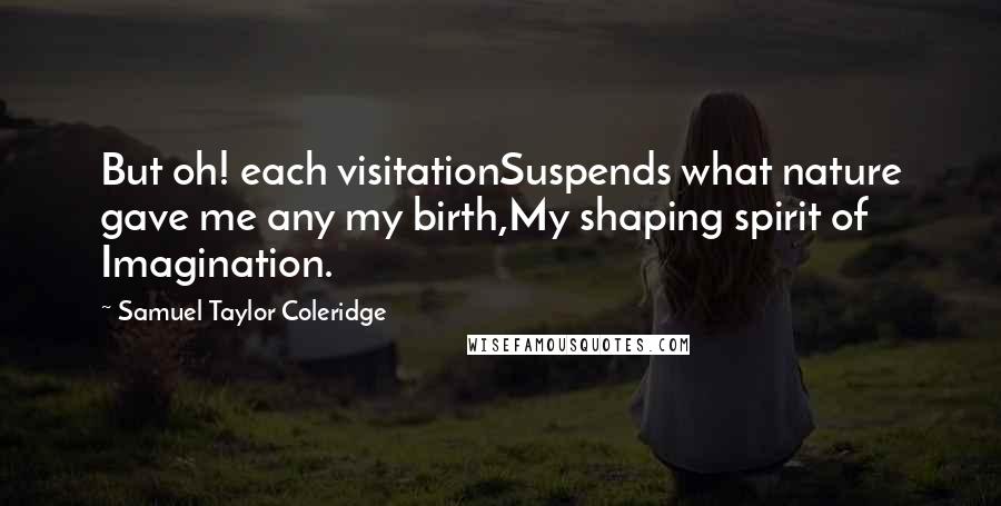 Samuel Taylor Coleridge Quotes: But oh! each visitationSuspends what nature gave me any my birth,My shaping spirit of Imagination.