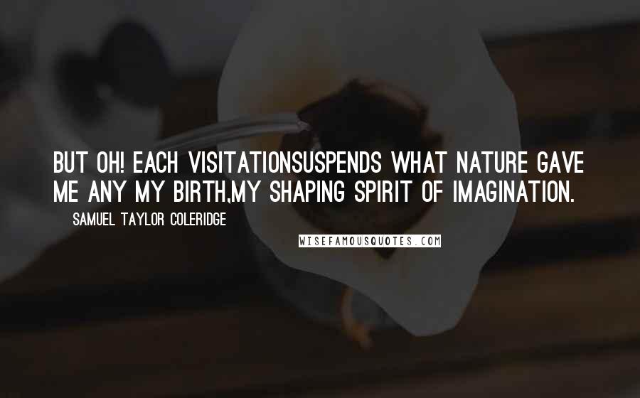 Samuel Taylor Coleridge Quotes: But oh! each visitationSuspends what nature gave me any my birth,My shaping spirit of Imagination.