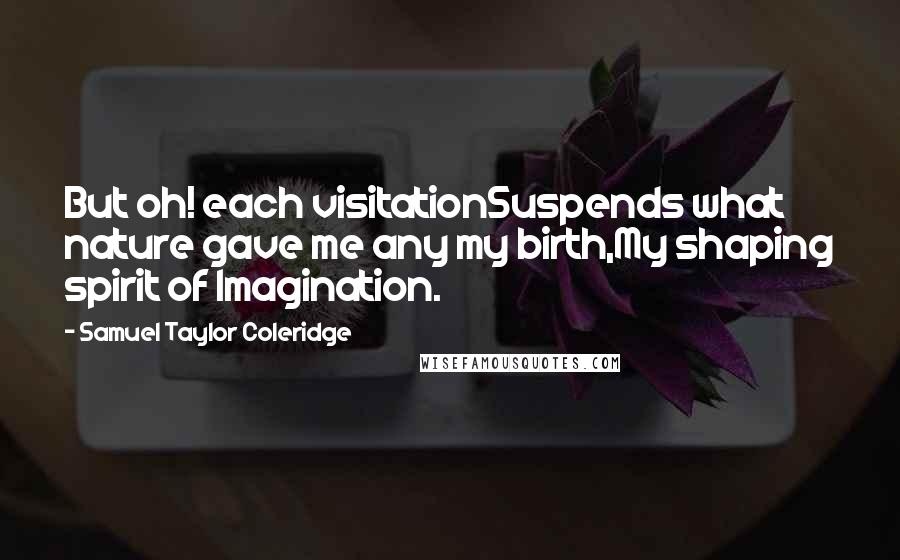 Samuel Taylor Coleridge Quotes: But oh! each visitationSuspends what nature gave me any my birth,My shaping spirit of Imagination.