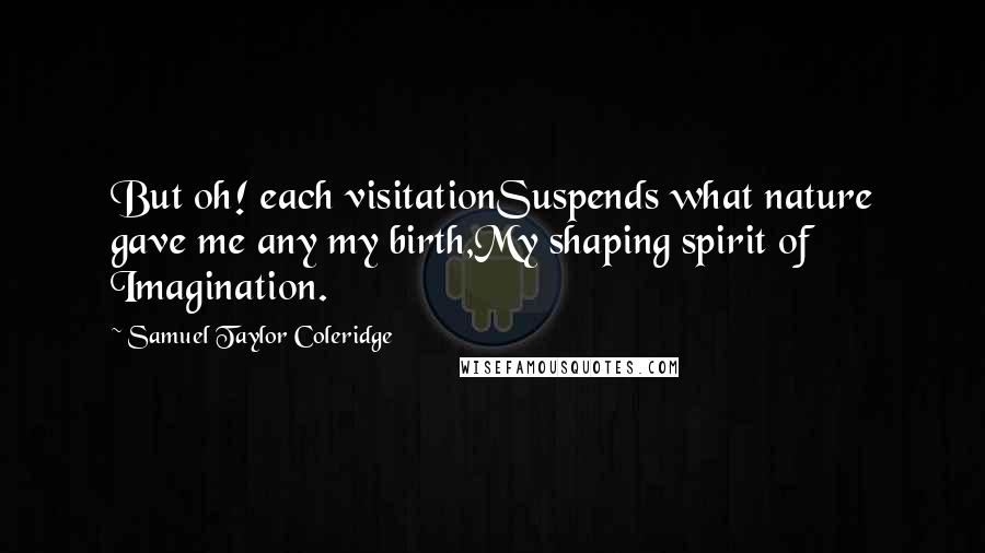 Samuel Taylor Coleridge Quotes: But oh! each visitationSuspends what nature gave me any my birth,My shaping spirit of Imagination.