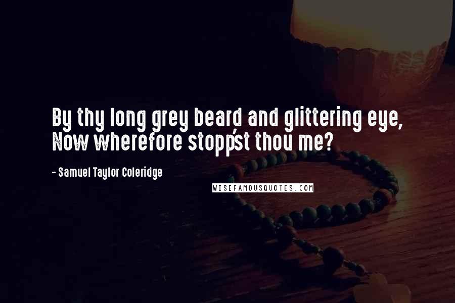 Samuel Taylor Coleridge Quotes: By thy long grey beard and glittering eye, Now wherefore stopp'st thou me?