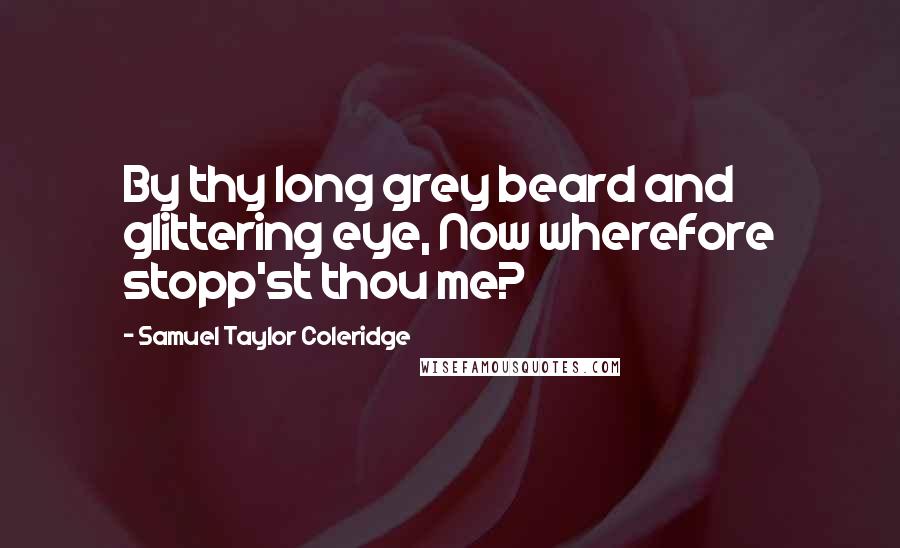 Samuel Taylor Coleridge Quotes: By thy long grey beard and glittering eye, Now wherefore stopp'st thou me?