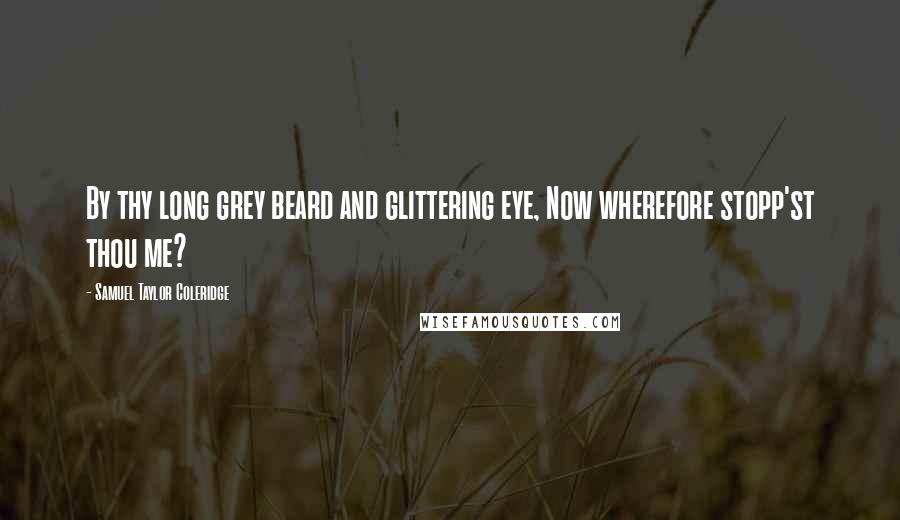 Samuel Taylor Coleridge Quotes: By thy long grey beard and glittering eye, Now wherefore stopp'st thou me?