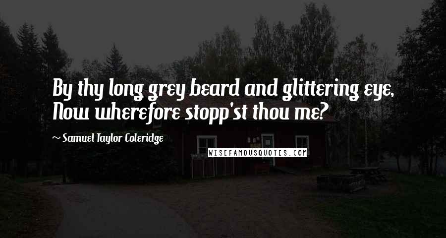 Samuel Taylor Coleridge Quotes: By thy long grey beard and glittering eye, Now wherefore stopp'st thou me?