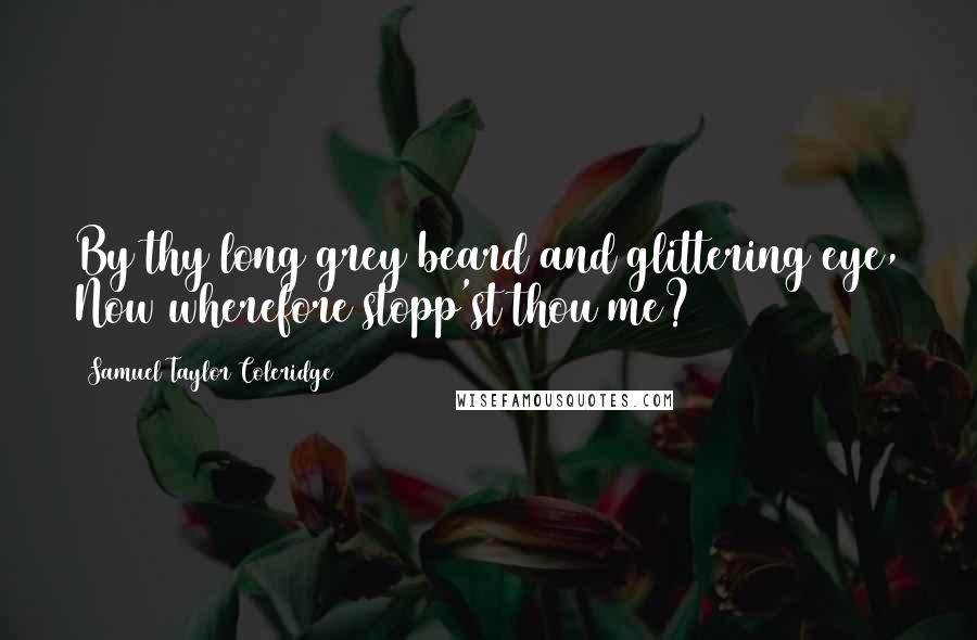Samuel Taylor Coleridge Quotes: By thy long grey beard and glittering eye, Now wherefore stopp'st thou me?