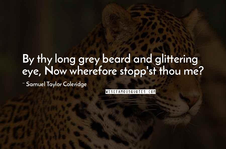 Samuel Taylor Coleridge Quotes: By thy long grey beard and glittering eye, Now wherefore stopp'st thou me?