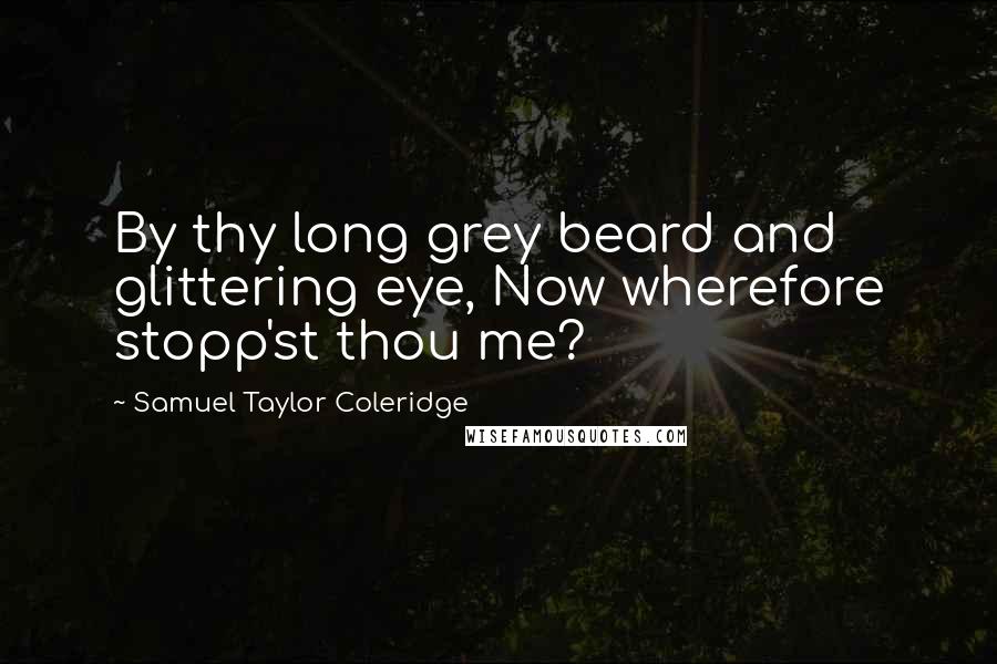 Samuel Taylor Coleridge Quotes: By thy long grey beard and glittering eye, Now wherefore stopp'st thou me?