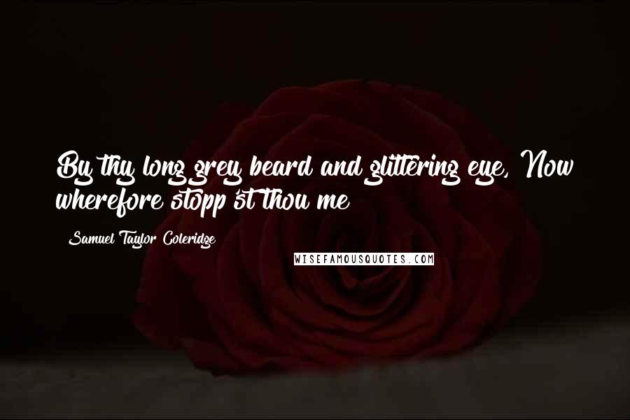 Samuel Taylor Coleridge Quotes: By thy long grey beard and glittering eye, Now wherefore stopp'st thou me?