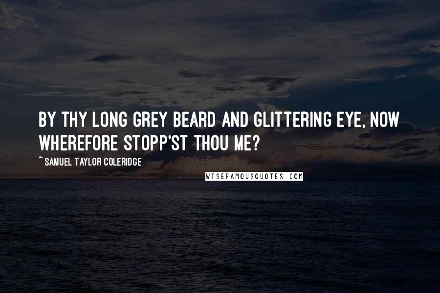 Samuel Taylor Coleridge Quotes: By thy long grey beard and glittering eye, Now wherefore stopp'st thou me?