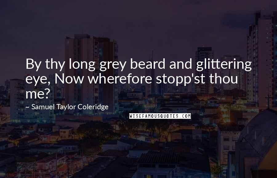 Samuel Taylor Coleridge Quotes: By thy long grey beard and glittering eye, Now wherefore stopp'st thou me?