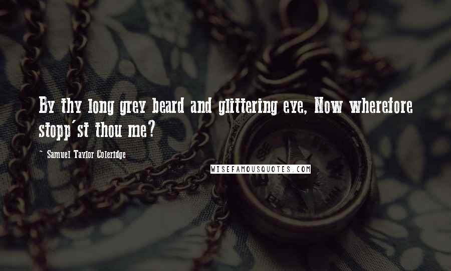 Samuel Taylor Coleridge Quotes: By thy long grey beard and glittering eye, Now wherefore stopp'st thou me?