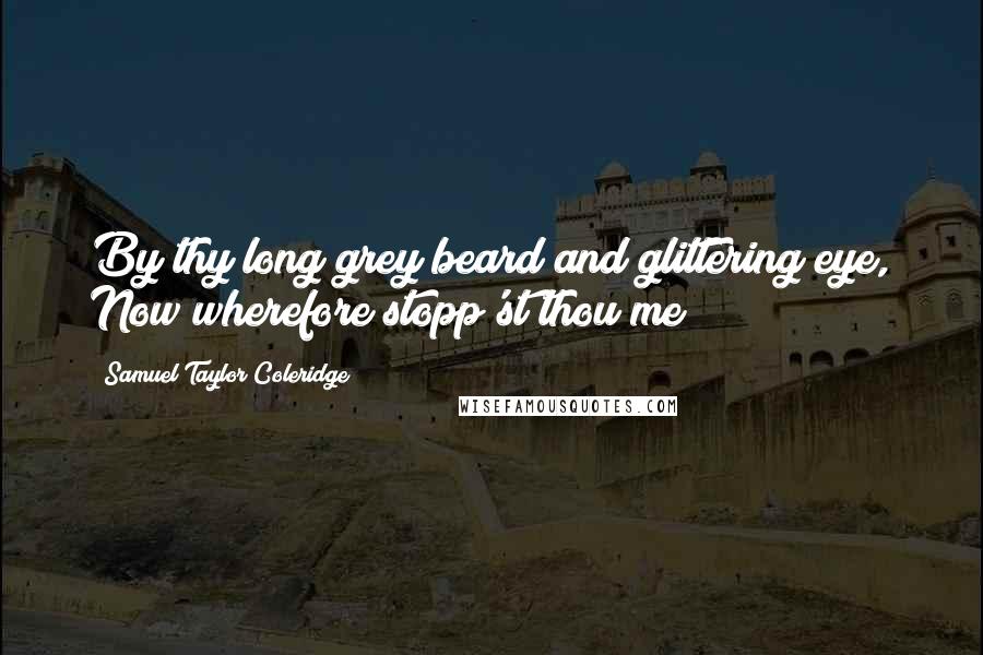 Samuel Taylor Coleridge Quotes: By thy long grey beard and glittering eye, Now wherefore stopp'st thou me?