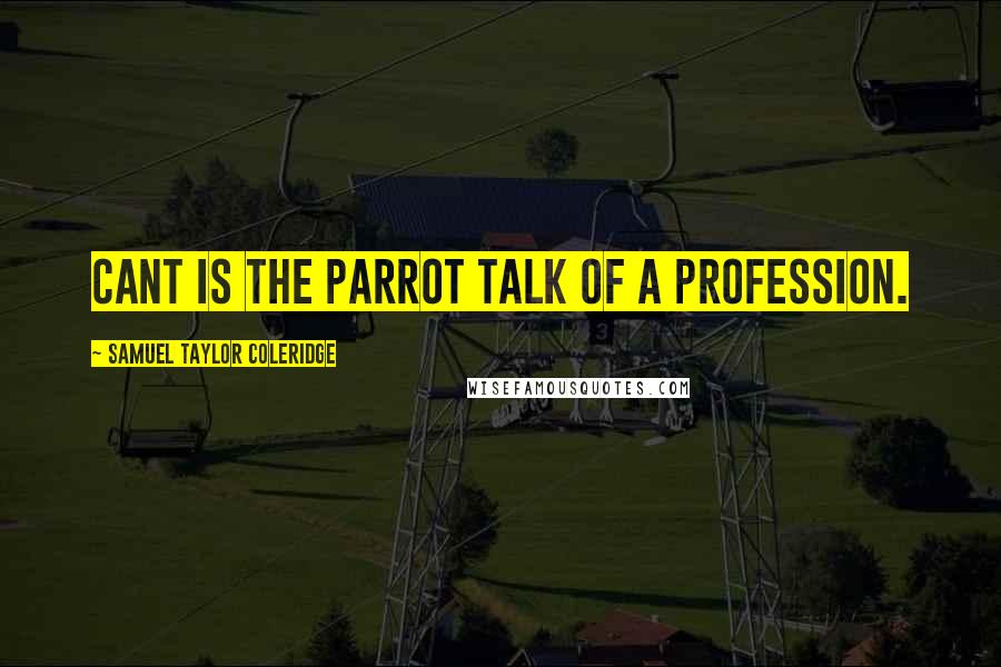 Samuel Taylor Coleridge Quotes: Cant is the parrot talk of a profession.