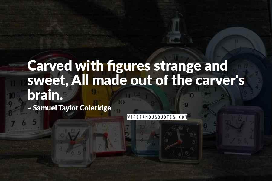 Samuel Taylor Coleridge Quotes: Carved with figures strange and sweet, All made out of the carver's brain.