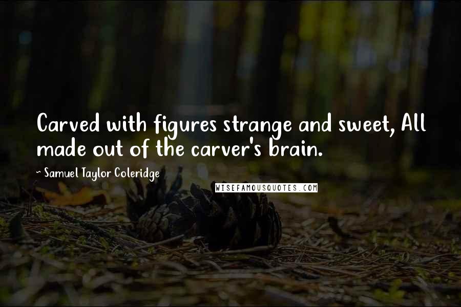 Samuel Taylor Coleridge Quotes: Carved with figures strange and sweet, All made out of the carver's brain.