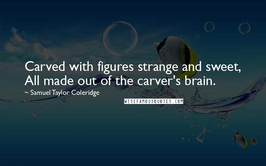 Samuel Taylor Coleridge Quotes: Carved with figures strange and sweet, All made out of the carver's brain.