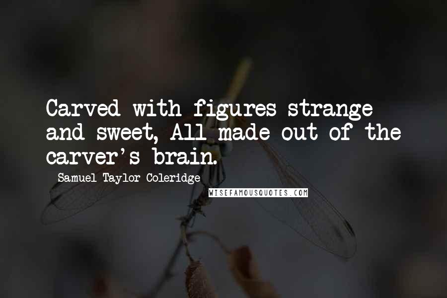 Samuel Taylor Coleridge Quotes: Carved with figures strange and sweet, All made out of the carver's brain.