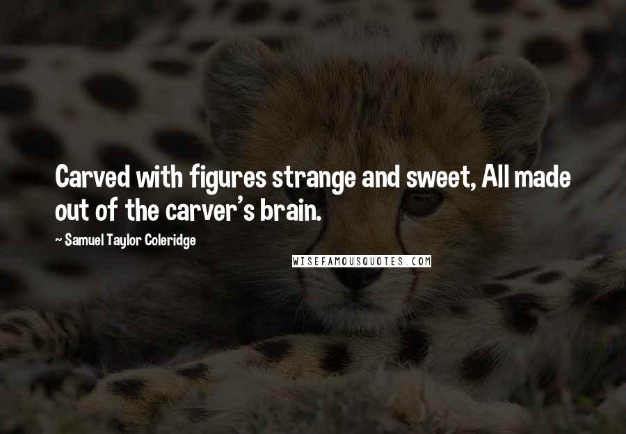 Samuel Taylor Coleridge Quotes: Carved with figures strange and sweet, All made out of the carver's brain.