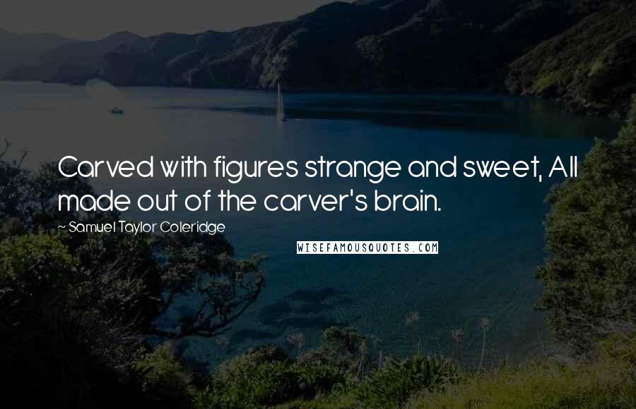 Samuel Taylor Coleridge Quotes: Carved with figures strange and sweet, All made out of the carver's brain.