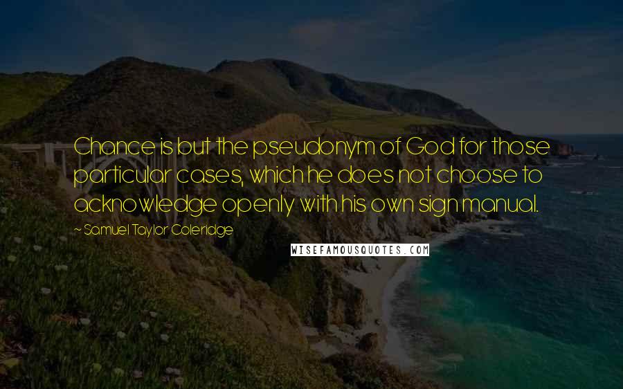 Samuel Taylor Coleridge Quotes: Chance is but the pseudonym of God for those particular cases, which he does not choose to acknowledge openly with his own sign manual.