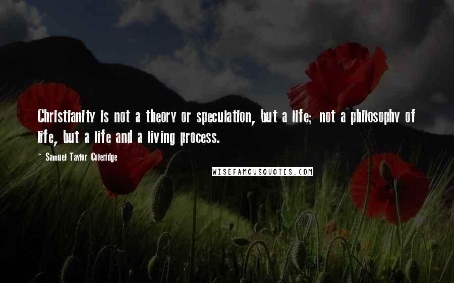 Samuel Taylor Coleridge Quotes: Christianity is not a theory or speculation, but a life; not a philosophy of life, but a life and a living process.