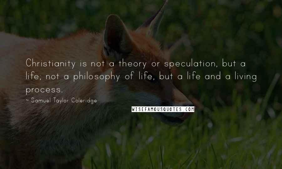 Samuel Taylor Coleridge Quotes: Christianity is not a theory or speculation, but a life; not a philosophy of life, but a life and a living process.