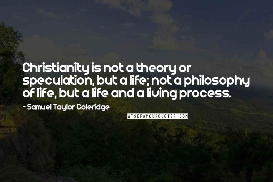 Samuel Taylor Coleridge Quotes: Christianity is not a theory or speculation, but a life; not a philosophy of life, but a life and a living process.