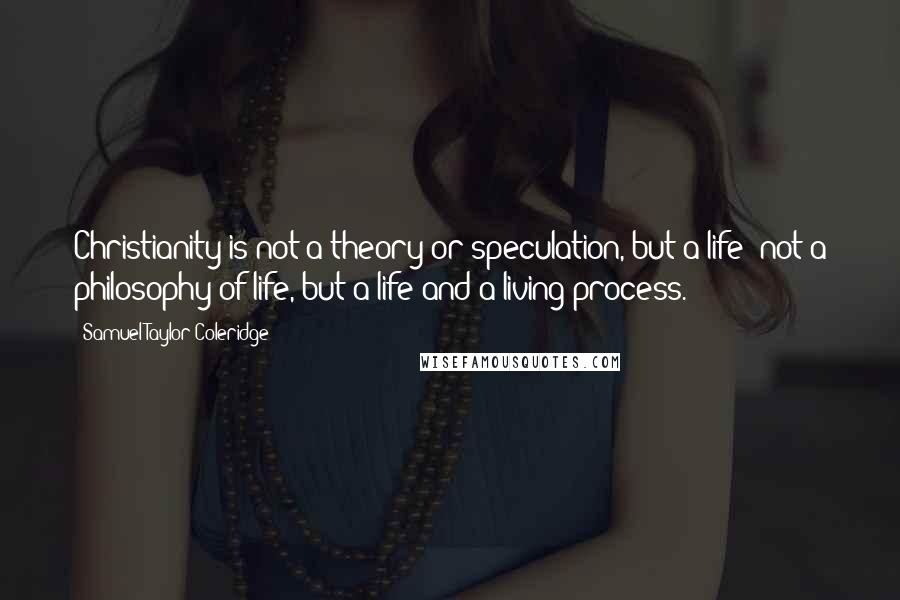 Samuel Taylor Coleridge Quotes: Christianity is not a theory or speculation, but a life; not a philosophy of life, but a life and a living process.